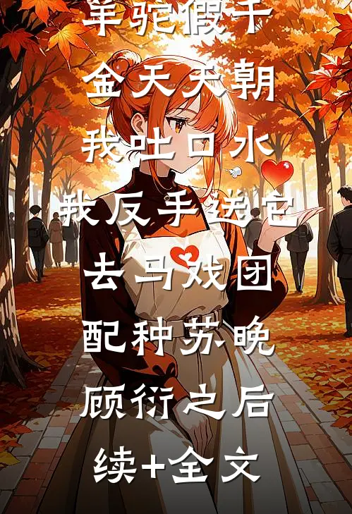 羊驼假千金天天朝我吐口水，我反手送它去马戏团配种苏晚顾衍之后续+全文