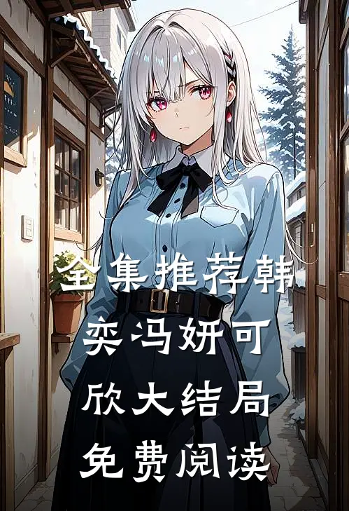 全集推荐韩奕冯妍可欣大结局免费阅读