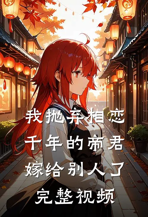 我抛弃相恋千年的帝君嫁给别人了完整视频