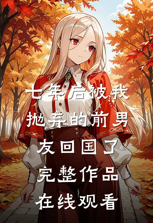 七年后被我抛弃的前男友回国了完整作品在线观看