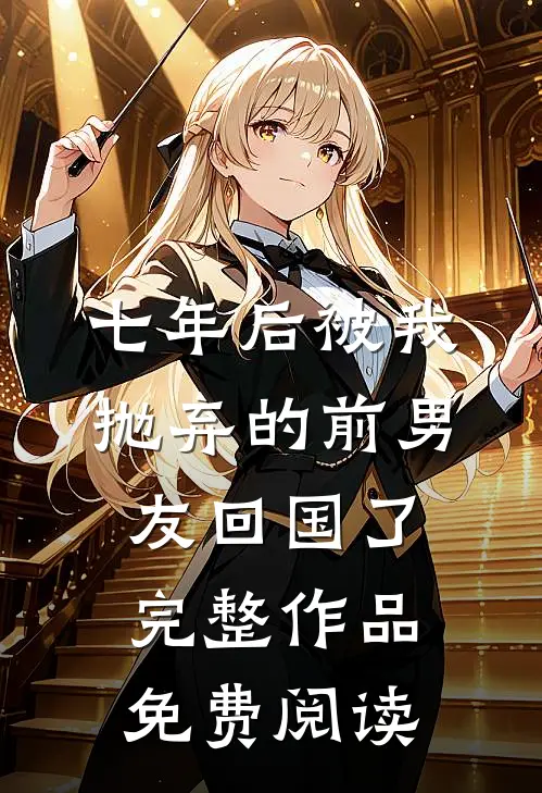 七年后被我抛弃的前男友回国了完整作品免费阅读