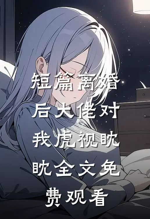 短篇离婚后大佬对我虎视眈眈全文免费观看
