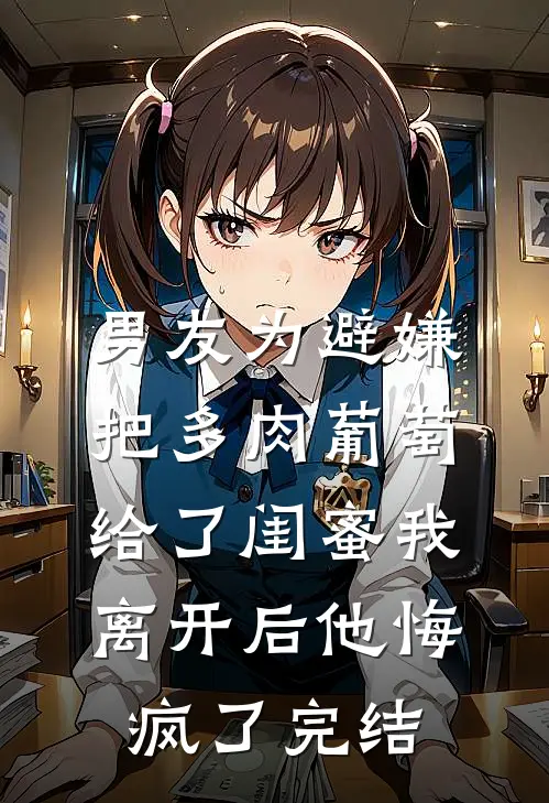 男友为避嫌把多肉葡萄给了闺蜜我离开后他悔疯了完结