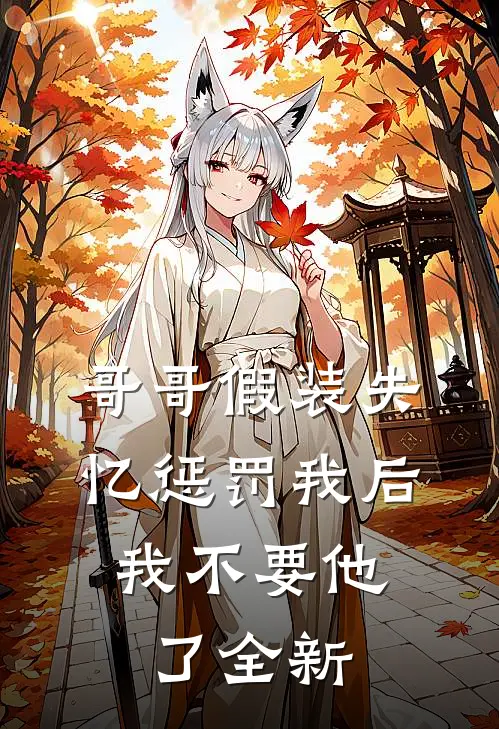 哥哥假装失忆惩罚我后，我不要他了全新