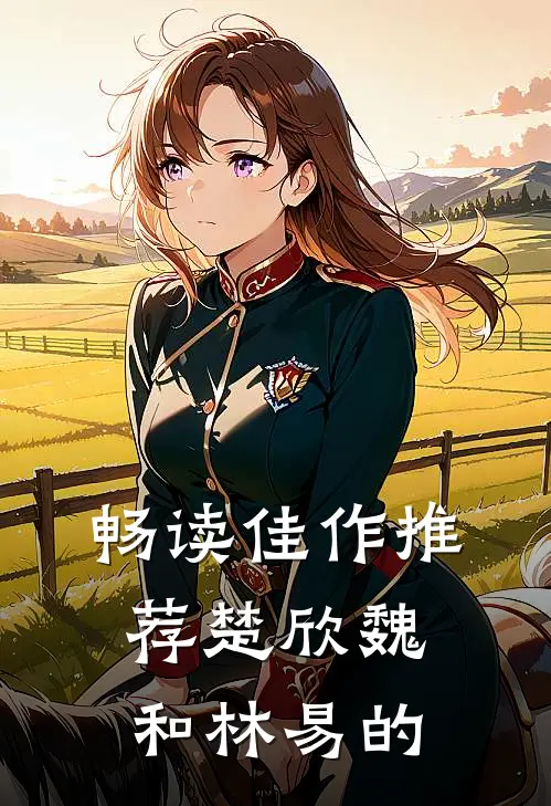 畅读佳作推荐楚欣魏和林易的