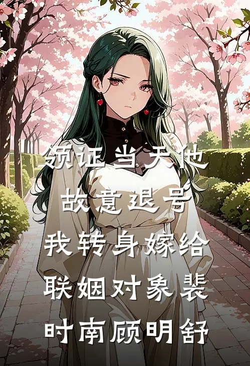 领证当天他故意退号，我转身嫁给联姻对象裴时南顾明舒