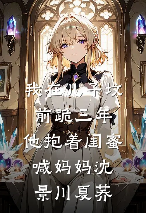 我在儿子坟前跪三年，他抱着闺蜜喊妈妈沈景川夏荞