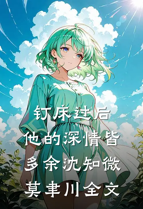 钉床过后,他的深情皆多余沈知微莫聿川全文阅读