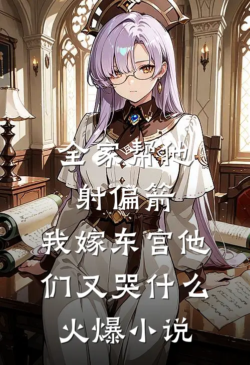 全家帮他射偏箭，我嫁东宫他们又哭什么火爆小说