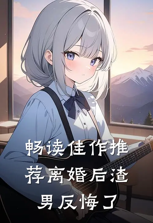 畅读佳作推荐离婚后渣男反悔了