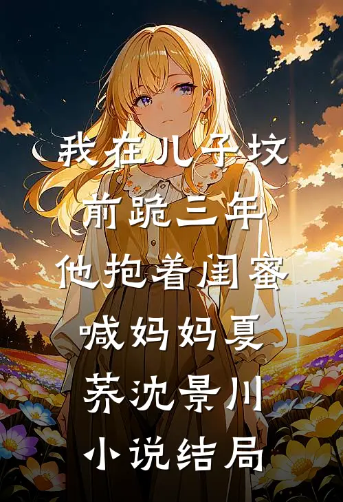 我在儿子坟前跪三年，他抱着闺蜜喊妈妈夏荞沈景川小说结局