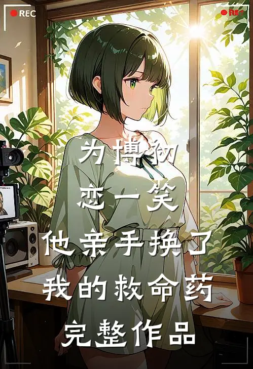 为博初恋一笑，他亲手换了我的救命药完整作品