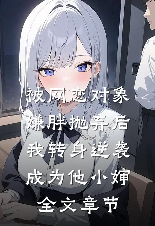 被网恋对象嫌胖抛弃后，我转身逆袭成为他小婶全文章节