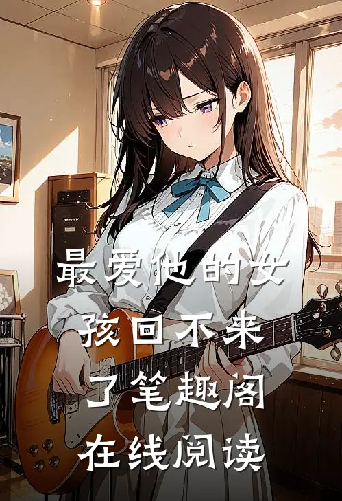 最爱他的女孩回不来了笔趣阁在线阅读