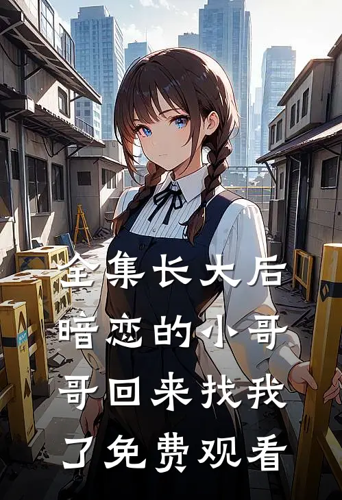 全集长大后,暗恋的小哥哥回来找我了免费观看