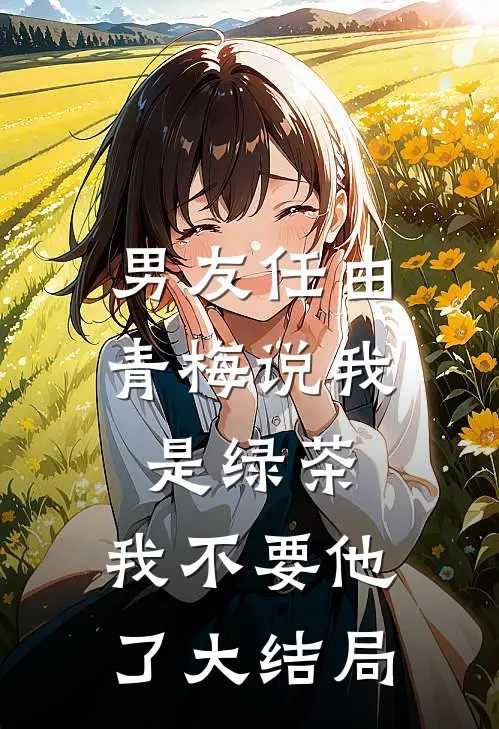 男友任由青梅说我是绿茶，我不要他了大结局