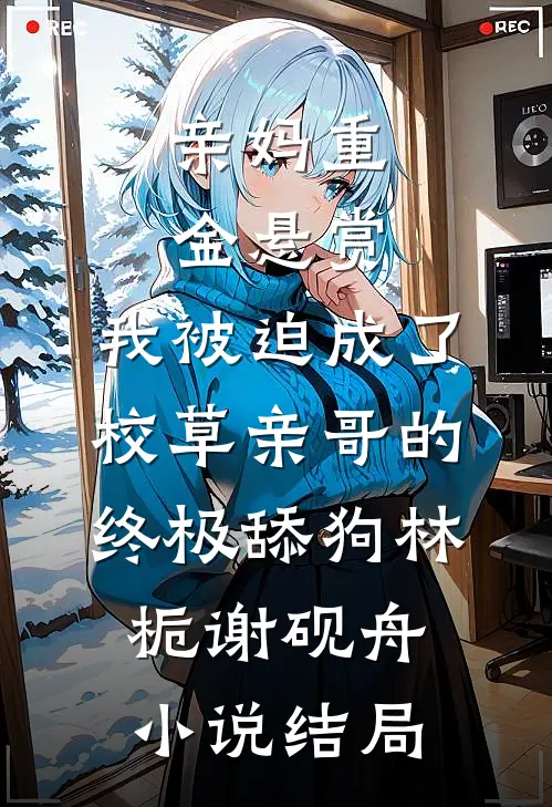 亲妈重金悬赏，我被迫成了校草亲哥的终极舔狗林栀谢砚舟小说结局