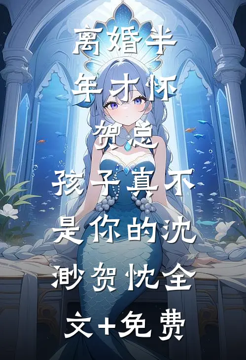 离婚半年才怀，贺总，孩子真不是你的沈渺贺忱全文+免费
