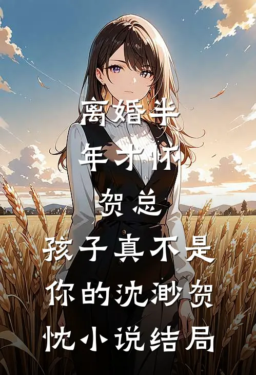 离婚半年才怀，贺总，孩子真不是你的沈渺贺忱小说结局