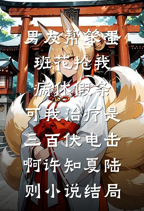 男友帮笨蛋班花抢我病休假条，可我治疗是三百伏电击啊许知夏陆则小说结局