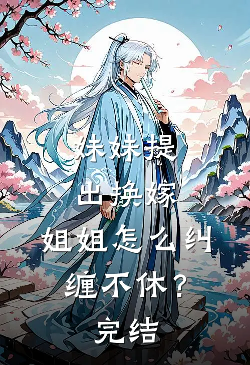 妹妹提出换嫁，姐姐怎么纠缠不休？完结