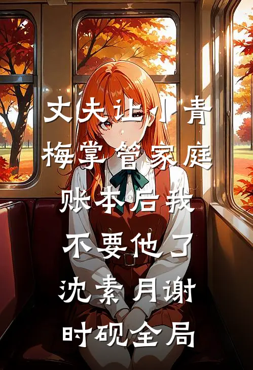 丈夫让小青梅掌管家庭账本后我不要他了沈素月谢时砚全局