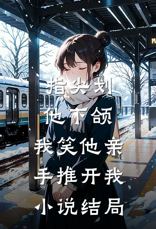指尖划他下颌，我笑他亲手推开我小说结局
