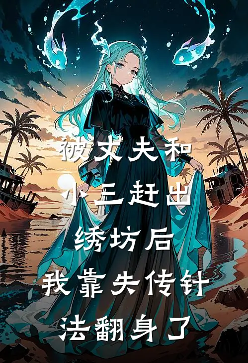 被丈夫和小三赶出绣坊后，我靠失传针法翻身了