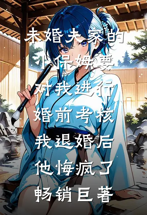 未婚夫家的小保姆要对我进行婚前考核，我退婚后他悔疯了畅销巨著