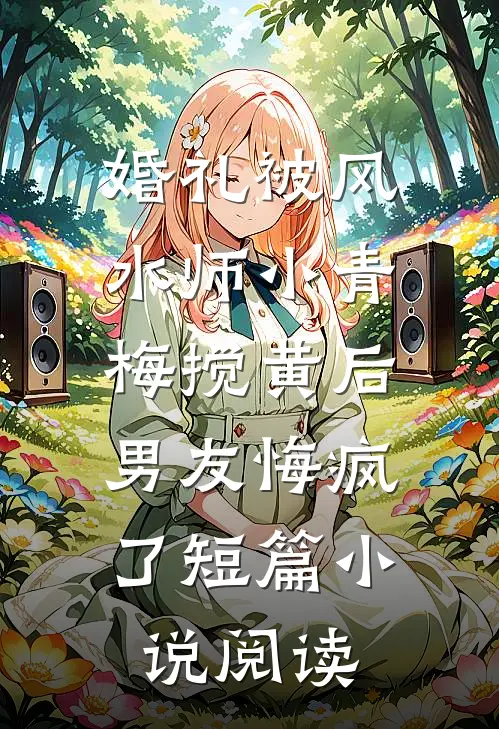 婚礼被风水师小青梅搅黄后，男友悔疯了短篇小说阅读