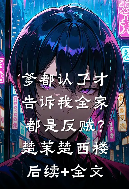 爹都认了才告诉我全家都是反贼？楚茉楚西楼后续+全文