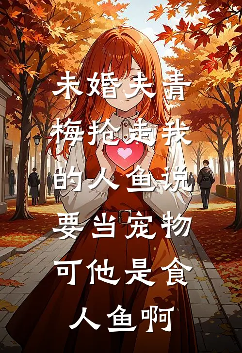 未婚夫青梅抢走我的人鱼说要当宠物，可他是食人鱼啊