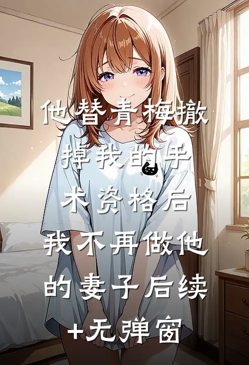 他替青梅撤掉我的手术资格后，我不再做他的妻子后续+无弹窗