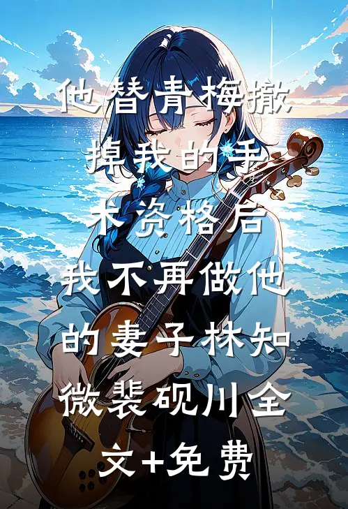 他替青梅撤掉我的手术资格后，我不再做他的妻子林知微裴砚川全文+免费