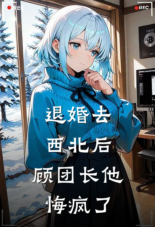 退婚去西北后，顾团长他悔疯了