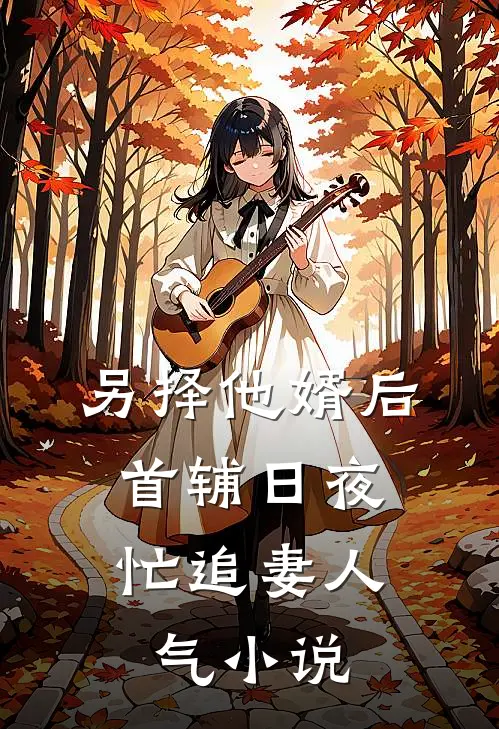 另择他婿后，首辅日夜忙追妻人气小说