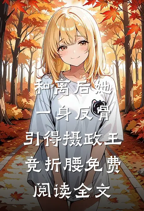 和离后她一身反骨，引得摄政王竟折腰免费阅读全文