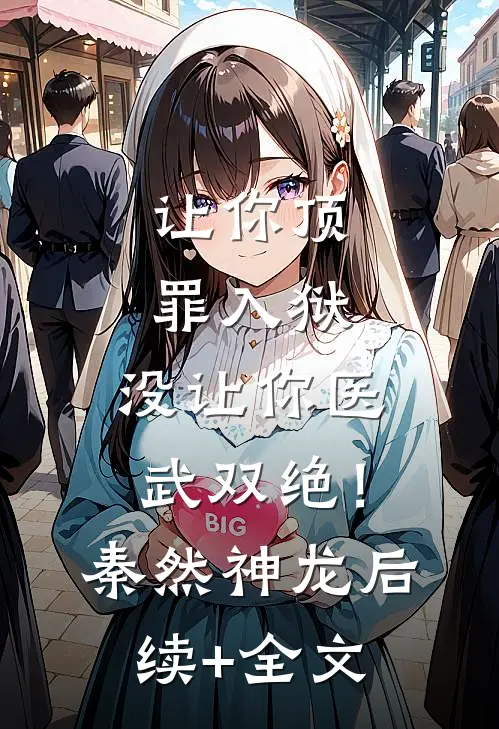 让你顶罪入狱，没让你医武双绝！秦然神龙后续+全文