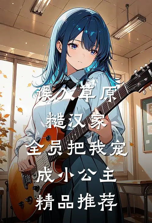 误入草原糙汉家，全员把我宠成小公主精品推荐