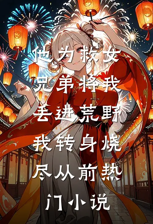 他为救女兄弟将我丢进荒野，我转身烧尽从前热门小说