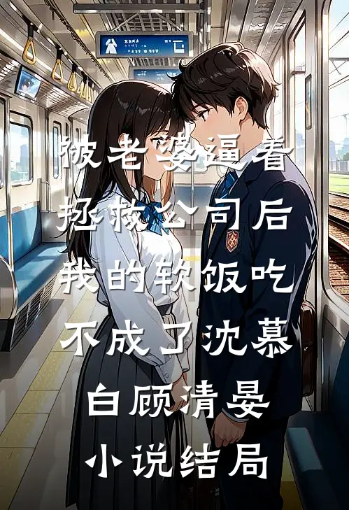 被老婆逼着拯救公司后，我的软饭吃不成了沈慕白顾清晏小说结局