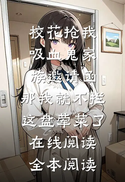 校花抢我吸血鬼家族邀请函，那我就不拦这盘荤菜了在线阅读全本阅读
