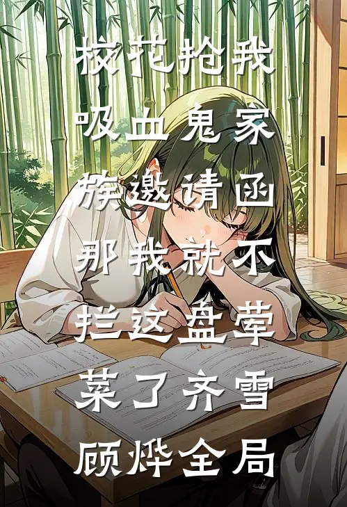 校花抢我吸血鬼家族邀请函，那我就不拦这盘荤菜了齐雪顾烨全局
