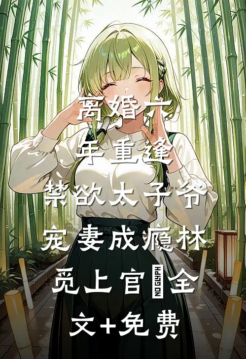 离婚六年重逢，禁欲太子爷宠妻成瘾林觅上官璟全文+免费