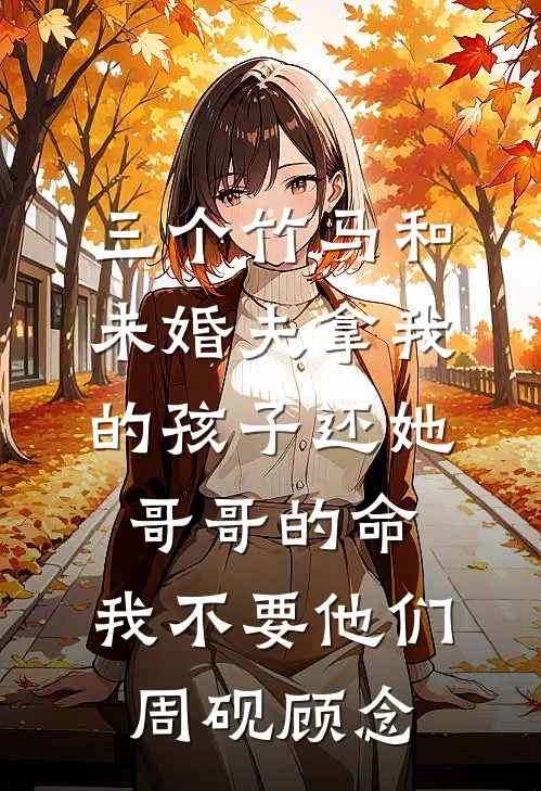 三个竹马和未婚夫拿我的孩子还她哥哥的命，我不要他们周砚顾念