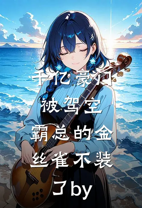 千亿豪门被驾空，霸总的金丝雀不装了by