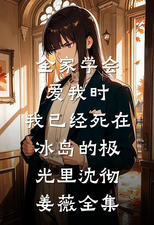 全家学会爱我时，我已经死在冰岛的极光里沈彻姜薇全集