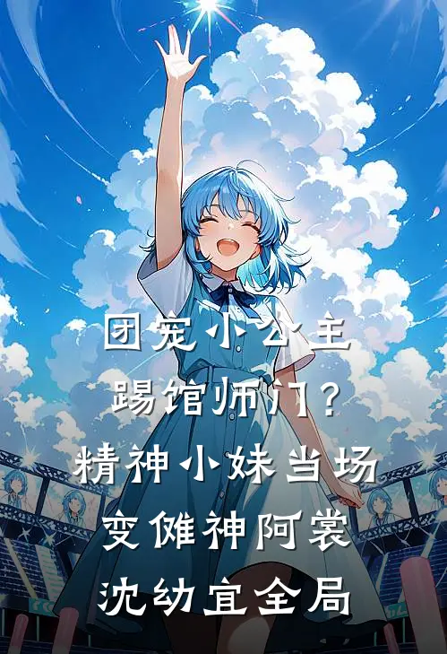 团宠小公主踢馆师门？精神小妹当场变傩神阿裳沈幼宜全局