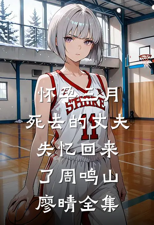 怀孕三月，死去的丈夫失忆回来了周鸣山廖晴全集