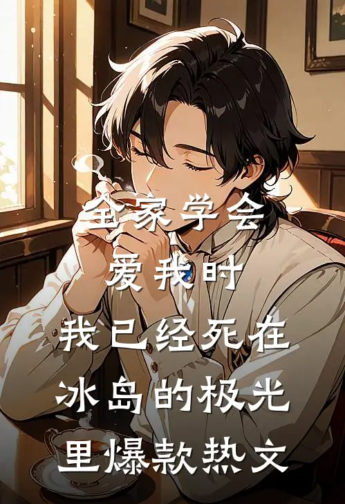 全家学会爱我时，我已经死在冰岛的极光里爆款热文